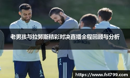 老男孩与拉努斯精彩对决直播全程回顾与分析