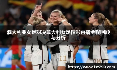 澳大利亚女足对决意大利女足精彩直播全程回顾与分析